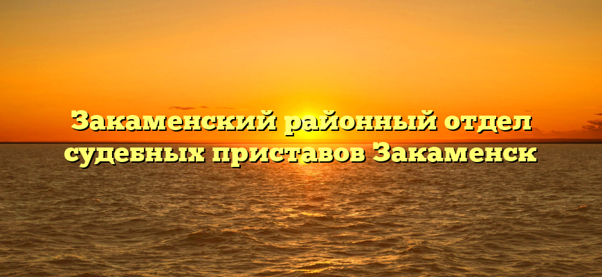 Закаменский районный отдел судебных приставов Закаменск