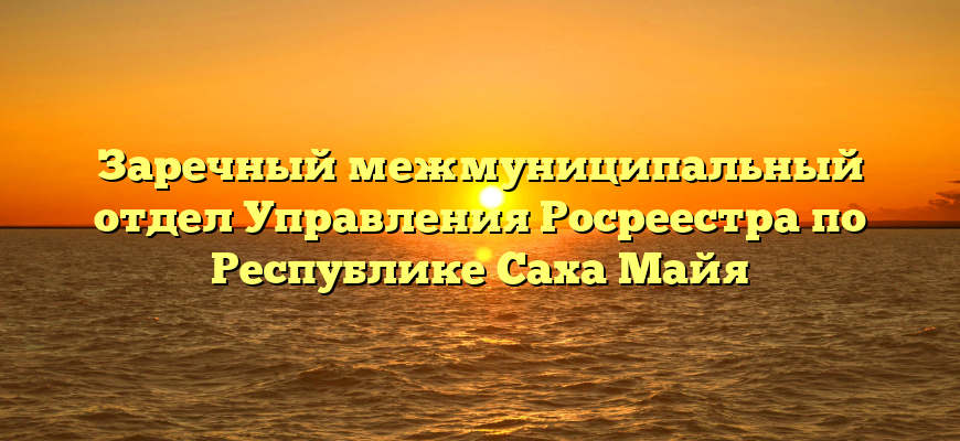 Заречный межмуниципальный отдел Управления Росреестра по Республике Саха Майя