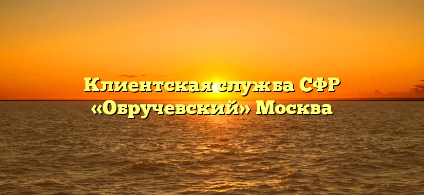 Клиентская служба СФР «Обручевский» Москва