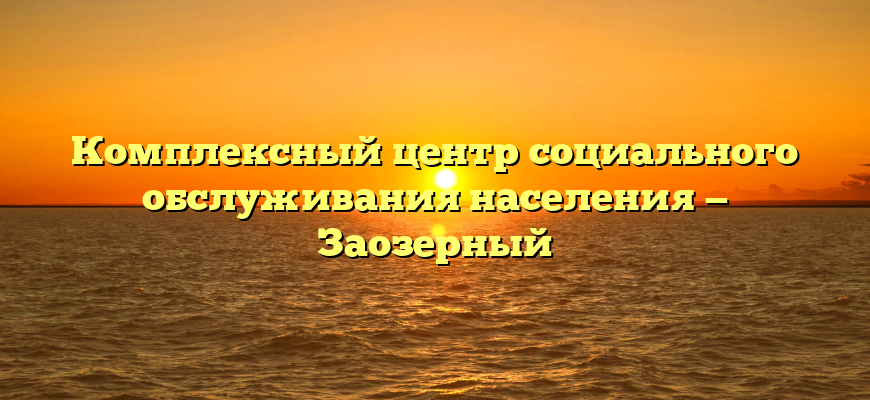 Комплексный центр социального обслуживания населения — Заозерный