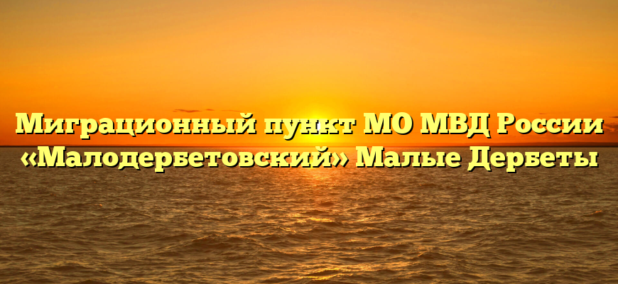 Миграционный пункт МО МВД России «Малодербетовский» Малые Дербеты