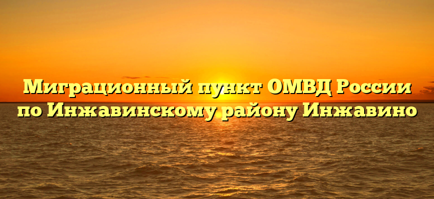 Миграционный пункт ОМВД России по Инжавинскому району Инжавино