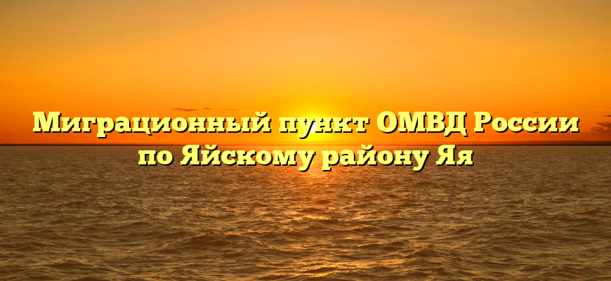 Миграционный пункт ОМВД России по Яйскому району Яя