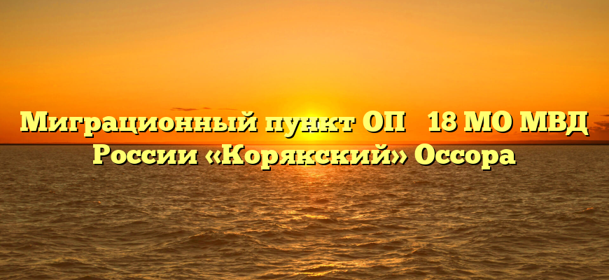 Миграционный пункт ОП № 18 МО МВД России «Корякский» Оссора
