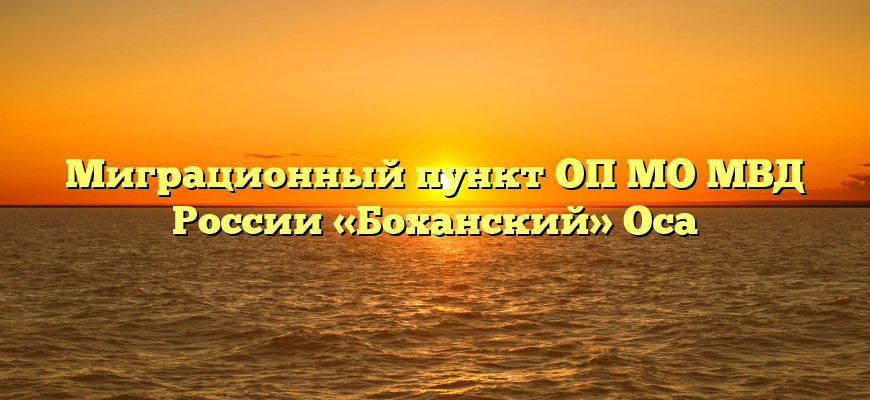 Миграционный пункт ОП МО МВД России «Боханский» Оса