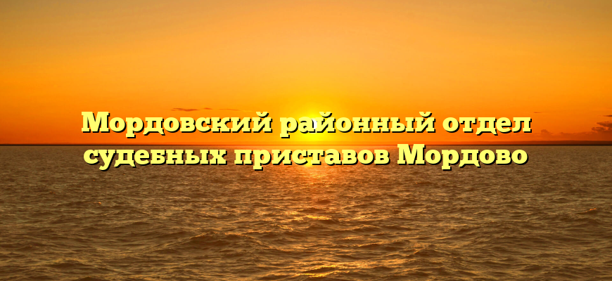 Мордовский районный отдел судебных приставов Мордово