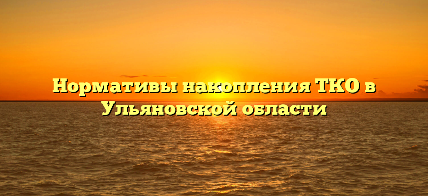 Нормативы накопления ТКО в Ульяновской области