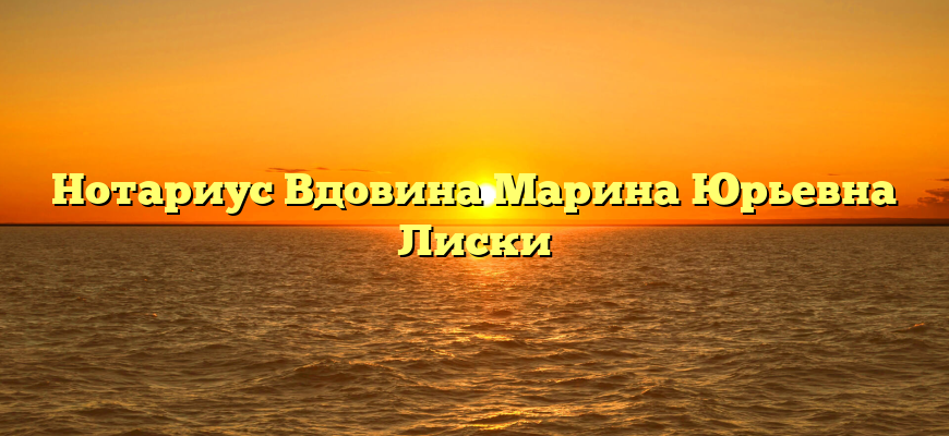 Нотариус Вдовина Марина Юрьевна Лиски