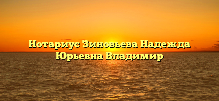 Нотариус Зиновьева Надежда Юрьевна Владимир