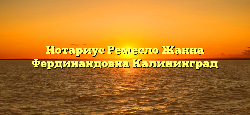Нотариус Ремесло Жанна Фердинандовна Калининград