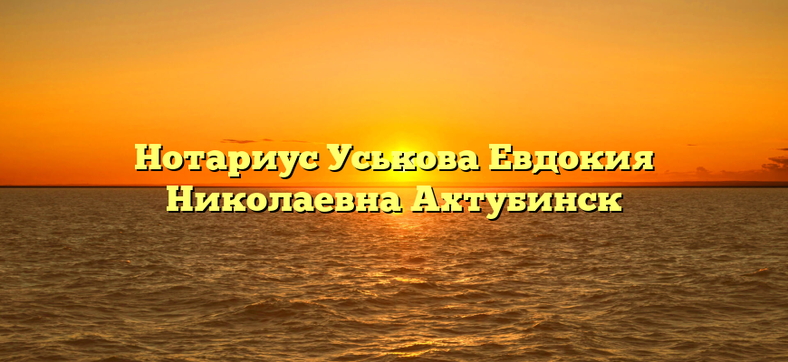 Нотариус Уськова Евдокия Николаевна Ахтубинск