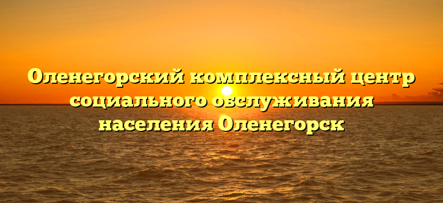 Оленегорский комплексный центр социального обслуживания населения Оленегорск