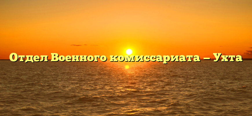 Отдел Военного комиссариата — Ухта