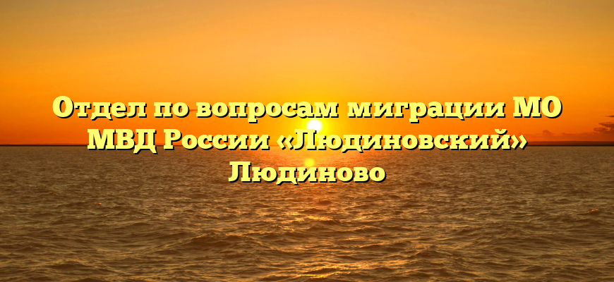 Отдел по вопросам миграции МО МВД России «Людиновский» Людиново
