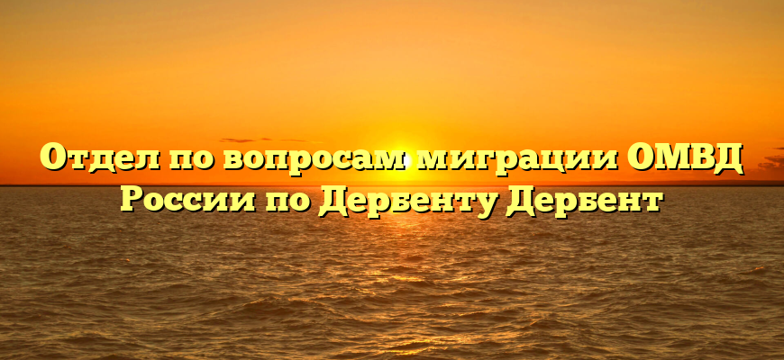 Отдел по вопросам миграции ОМВД России по Дербенту Дербент
