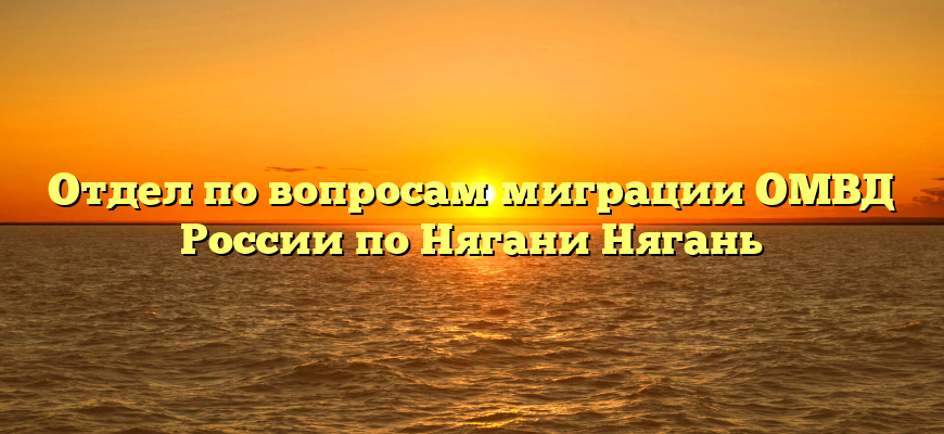 Отдел по вопросам миграции ОМВД России по Нягани Нягань