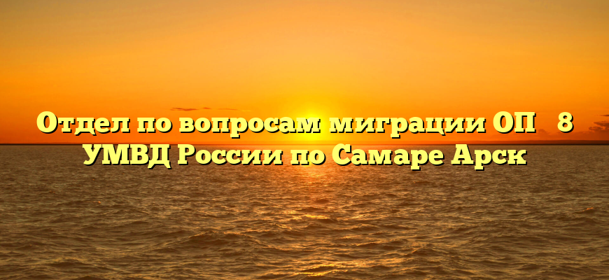 Отдел по вопросам миграции ОП № 8 УМВД России по Самаре Арск
