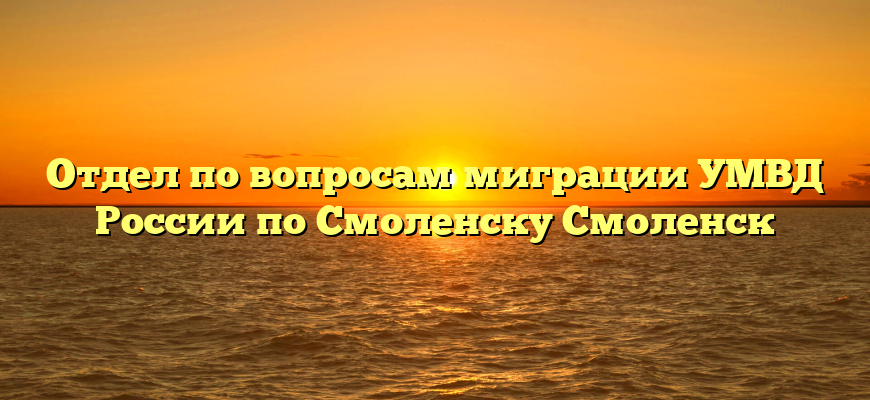 Отдел по вопросам миграции УМВД России по Смоленску Смоленск
