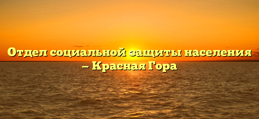 Отдел социальной защиты населения — Красная Гора