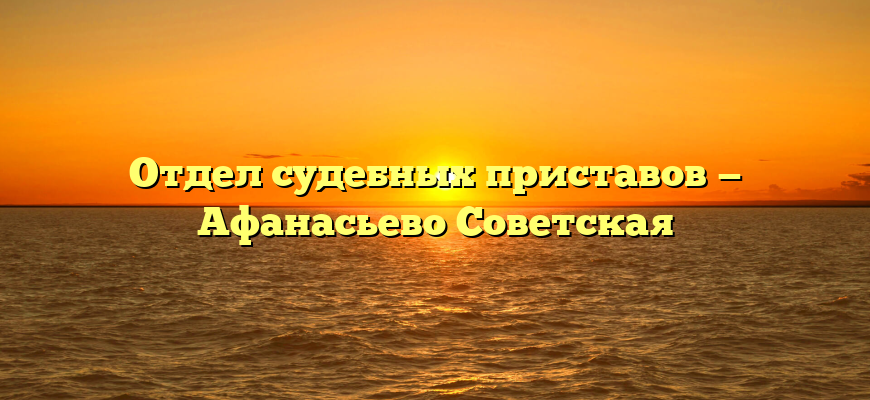 Отдел судебных приставов — Афанасьево Советская