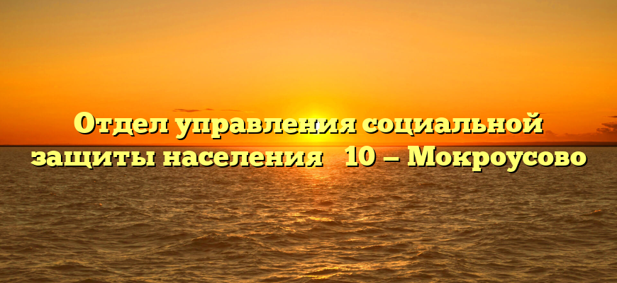 Отдел управления социальной защиты населения № 10 — Мокроусово