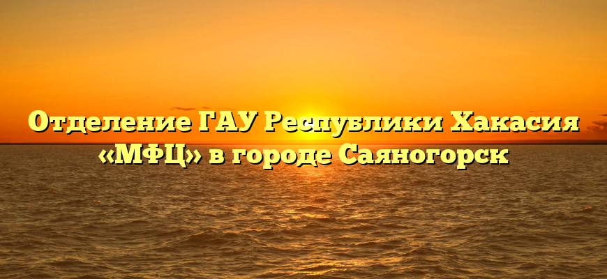 Отделение ГАУ Республики Хакасия «МФЦ» в городе Саяногорск