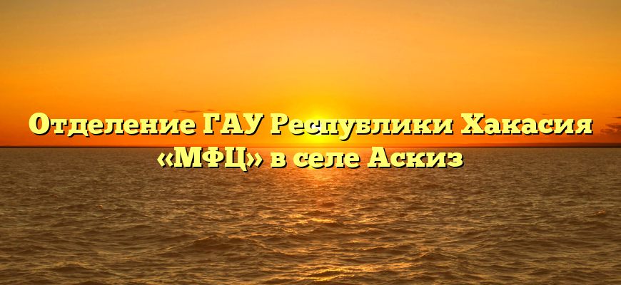 Отделение ГАУ Республики Хакасия «МФЦ» в селе Аскиз