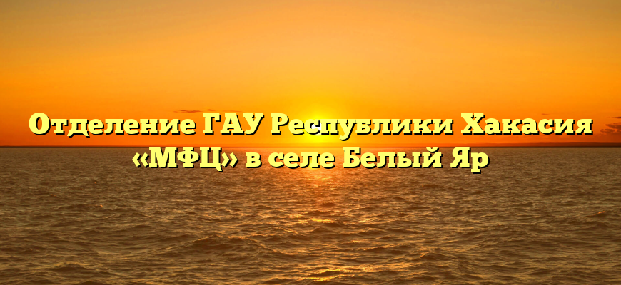 Отделение ГАУ Республики Хакасия «МФЦ» в селе Белый Яр