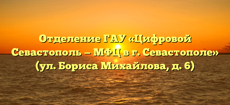 Отделение ГАУ «Цифровой Севастополь — МФЦ в г. Севастополе» (ул. Бориса Михайлова, д. 6)