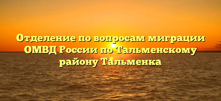 Отделение по вопросам миграции ОМВД России по Тальменскому району Тальменка