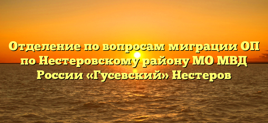 Отделение по вопросам миграции ОП по Нестеровскому району МО МВД России «Гусевский» Нестеров