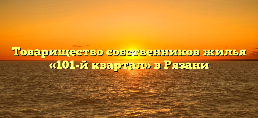 Товарищество собственников жилья «101-й квартал» в Рязани