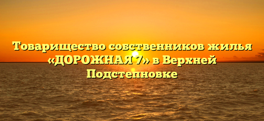 Товарищество собственников жилья «ДОРОЖНАЯ 7» в Верхней Подстепновке