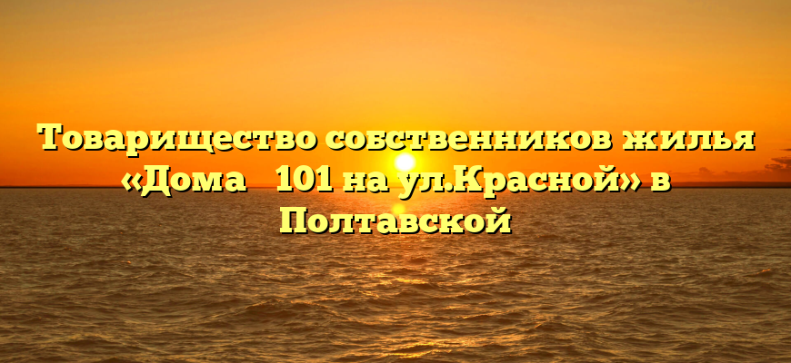 Товарищество собственников жилья «Дома № 101 на ул.Красной» в Полтавской