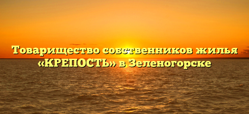 Товарищество собственников жилья «КРЕПОСТЬ» в Зеленогорске