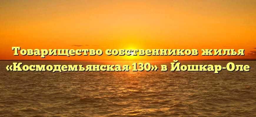 Товарищество собственников жилья «Космодемьянская 130» в Йошкар-Оле