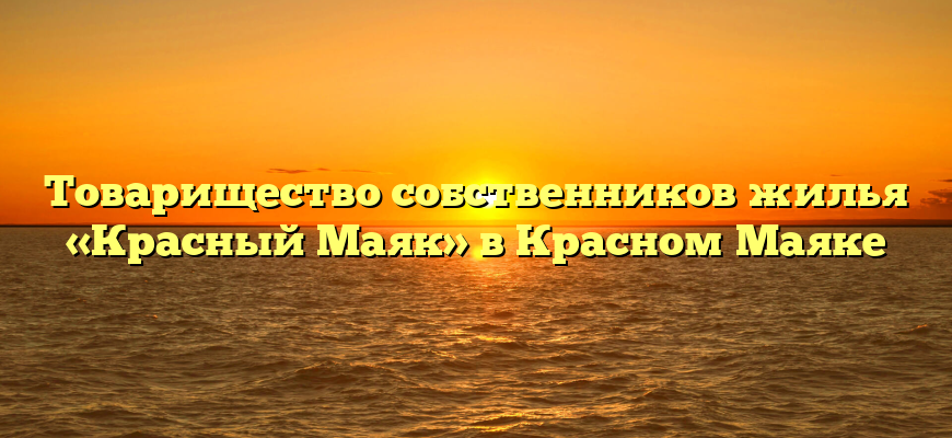 Товарищество собственников жилья «Красный Маяк» в Красном Маяке