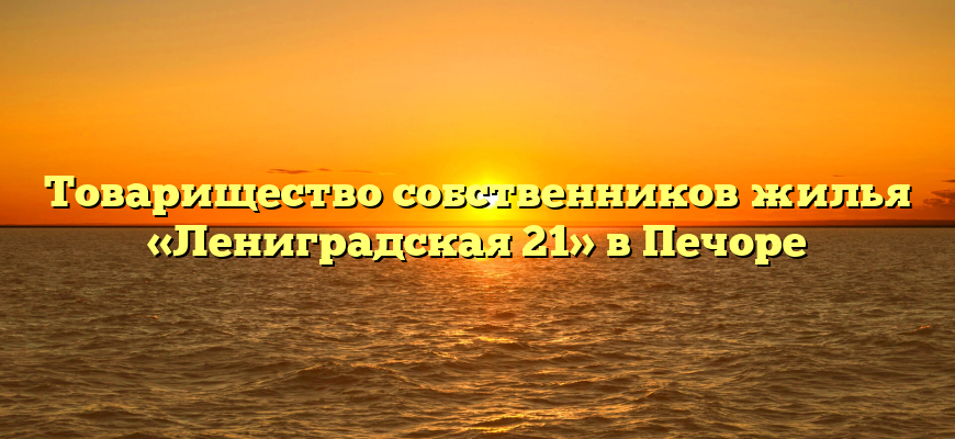 Товарищество собственников жилья «Лениградская 21» в Печоре
