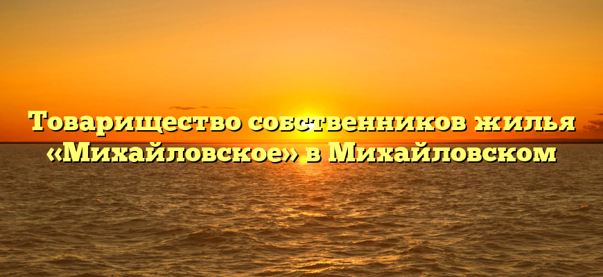 Товарищество собственников жилья «Михайловское» в Михайловском