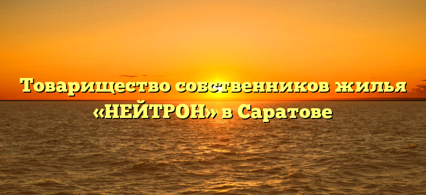 Товарищество собственников жилья «НЕЙТРОН» в Саратове
