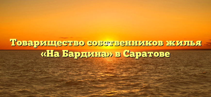 Товарищество собственников жилья «На Бардина» в Саратове