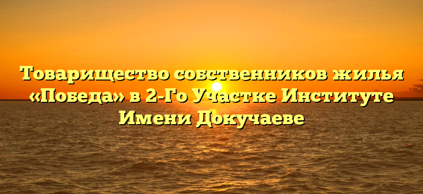 Товарищество собственников жилья «Победа» в 2-Го Участке Институте Имени Докучаеве