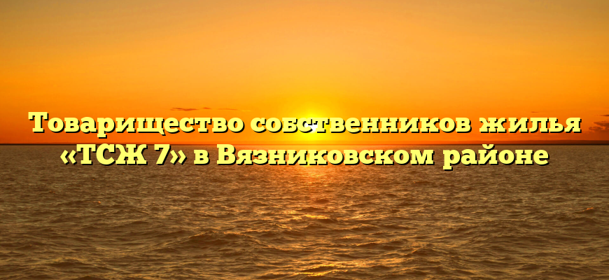 Товарищество собственников жилья «ТСЖ 7» в Вязниковском районе