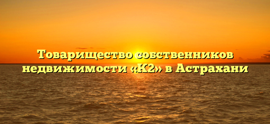 Товарищество собственников недвижимости «К2» в Астрахани