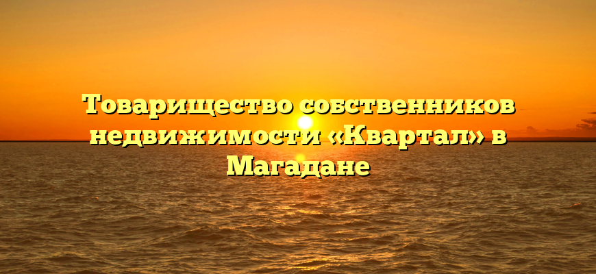 Товарищество собственников недвижимости «Квартал» в Магадане