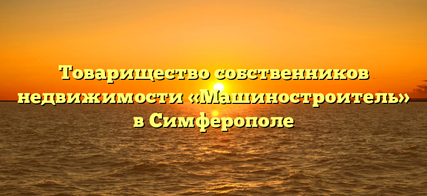 Товарищество собственников недвижимости «Машиностроитель» в Симферополе