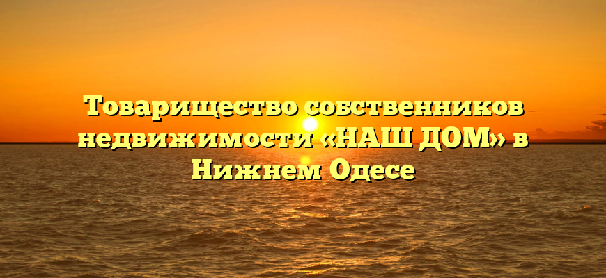 Товарищество собственников недвижимости «НАШ ДОМ» в Нижнем Одесе