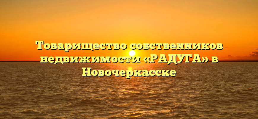 Товарищество собственников недвижимости «РАДУГА» в Новочеркасске