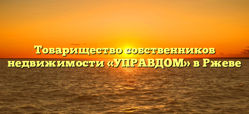 Товарищество собственников недвижимости «УПРАВДОМ» в Ржеве