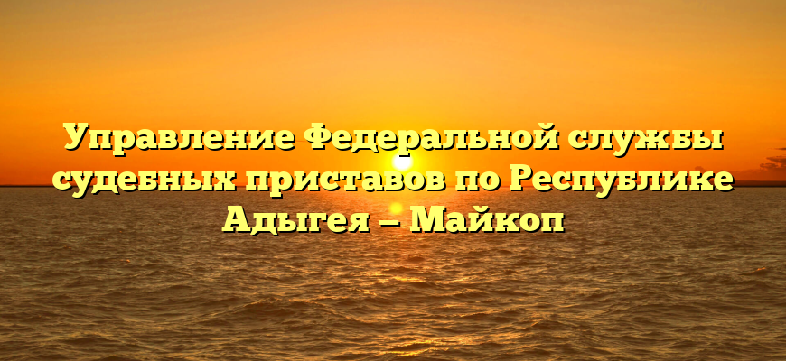 Управление Федеральной службы судебных приставов по Республике Адыгея — Майкоп